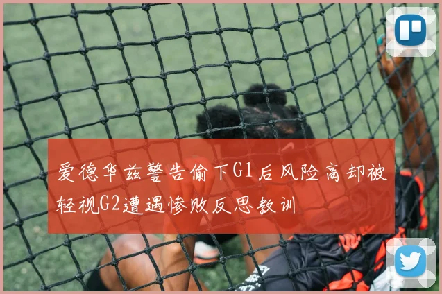 爱德华兹警告偷下G1后风险高却被轻视G2遭遇惨败反思教训