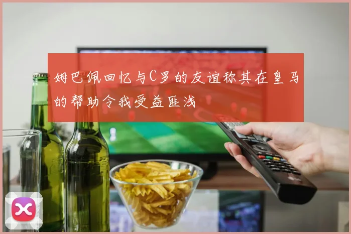 姆巴佩回忆与C罗的友谊称其在皇马的帮助令我受益匪浅