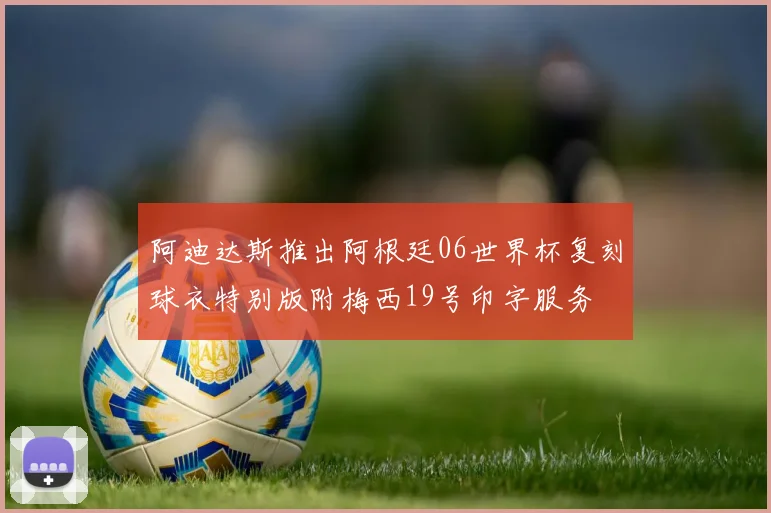 阿迪达斯推出阿根廷06世界杯复刻球衣特别版附梅西19号印字服务