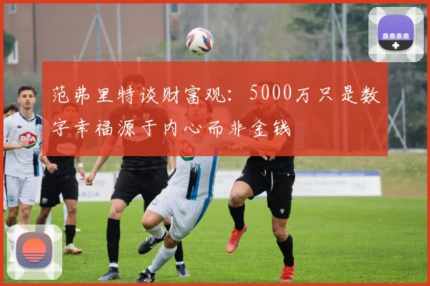 范弗里特谈财富观：5000万只是数字幸福源于内心而非金钱