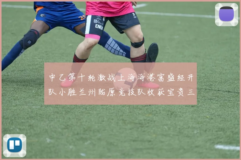中乙第十轮激战上海海港富盛经开队小胜兰州陇原竞技队收获宝贵三分