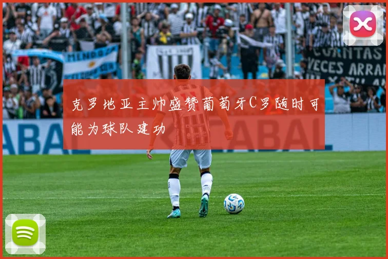 克罗地亚主帅盛赞葡萄牙C罗随时可能为球队建功