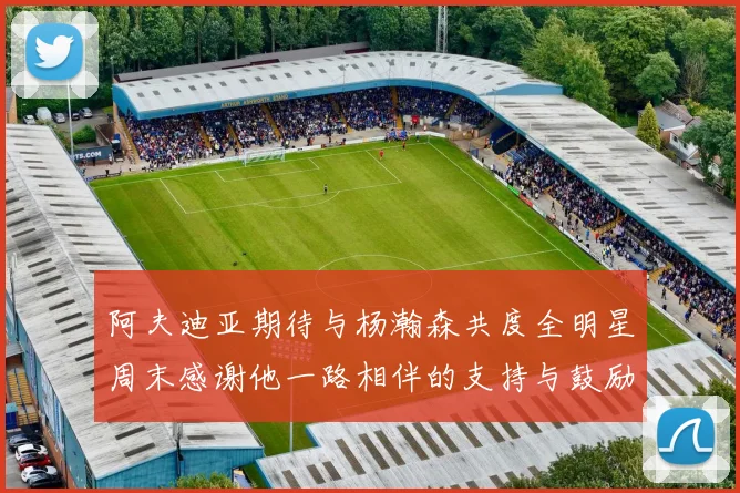 阿夫迪亚期待与杨瀚森共度全明星周末感谢他一路相伴的支持与鼓励