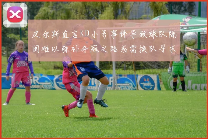 皮尔斯直言KD小号事件导致球队隔阂难以弥补夺冠之路或需换队寻求新机会