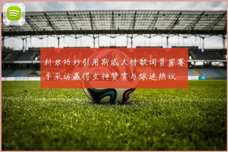 科尔巧妙引用斯威夫特歌词贯穿赛季采访赢得女神赞赏与球迷热议