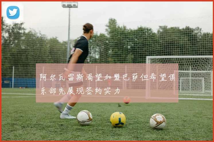 阿尔瓦雷斯渴望加盟巴萨但希望俱乐部先展现签约实力