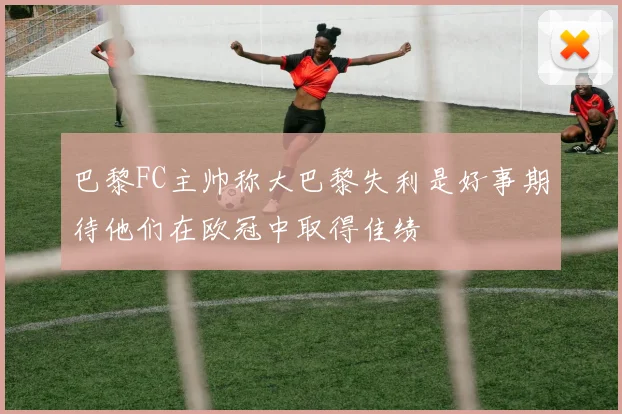 巴黎FC主帅称大巴黎失利是好事期待他们在欧冠中取得佳绩