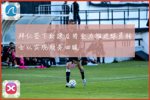拜仁签下新援后将全力推进球员转会以实现财务回暖