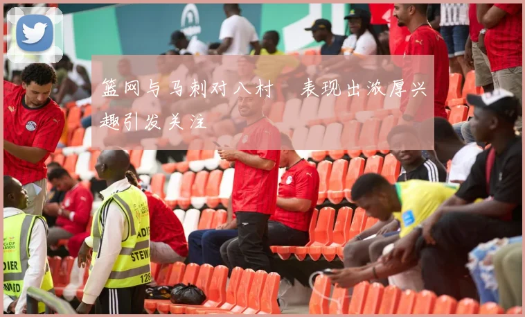 篮网与马刺对八村塁表现出浓厚兴趣引发关注