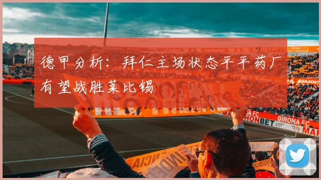 德甲分析：拜仁主场状态平平药厂有望战胜莱比锡