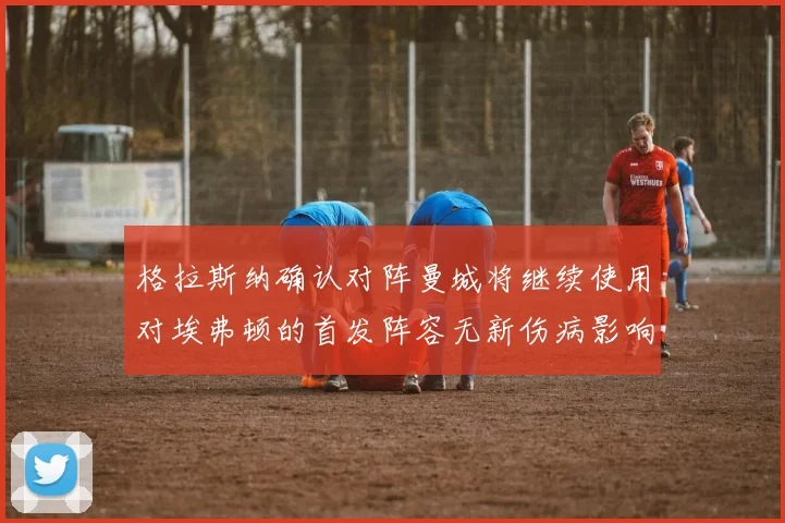 格拉斯纳确认对阵曼城将继续使用对埃弗顿的首发阵容无新伤病影响